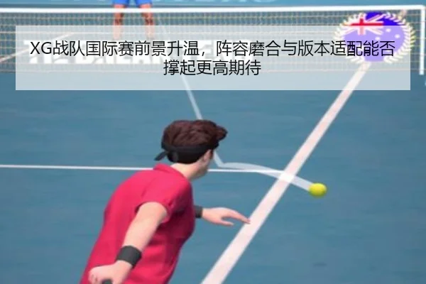 XG战队国际赛前景升温，阵容磨合与版本适配能否撑起更高期待 - kaiyun
