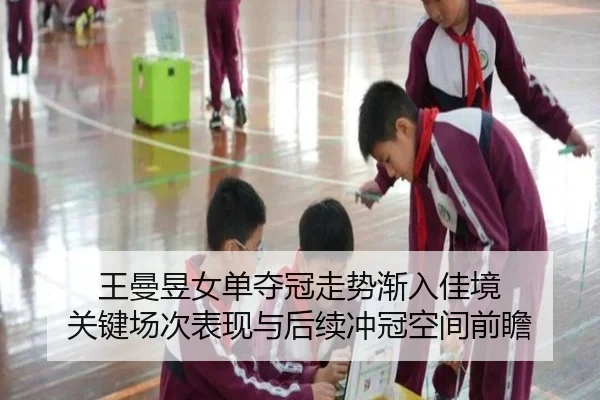 王曼昱女单夺冠走势渐入佳境 关键场次表现与后续冲冠空间前瞻 | kaiyun